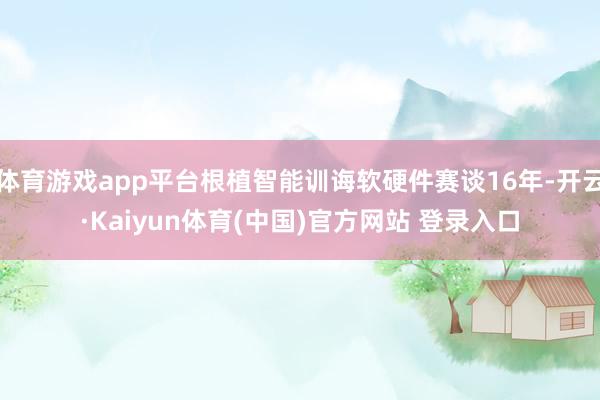 体育游戏app平台根植智能训诲软硬件赛谈16年-开云·Kaiyun体育(中国)官方网站 登录入口