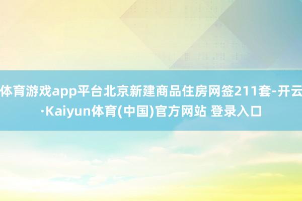 体育游戏app平台北京新建商品住房网签211套-开云·Kaiyun体育(中国)官方网站 登录入口