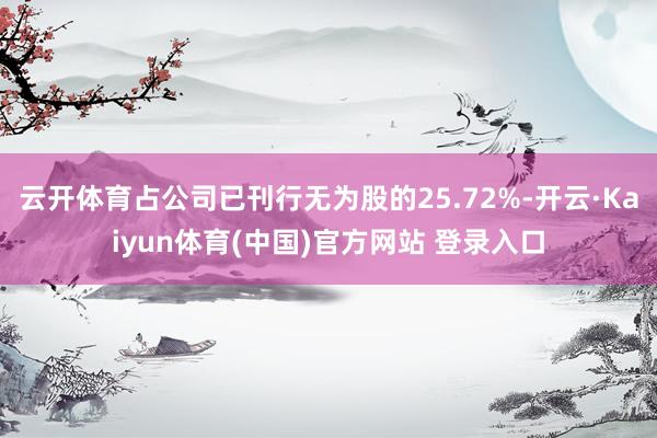 云开体育占公司已刊行无为股的25.72%-开云·Kaiyun体育(中国)官方网站 登录入口