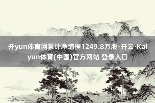 开yun体育网累计净增捏1249.8万股-开云·Kaiyun体育(中国)官方网站 登录入口
