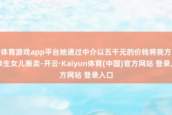 体育游戏app平台她通过中介以五千元的价钱将我方的亲生女儿贩卖-开云·Kaiyun体育(中国)官方网站 登录入口