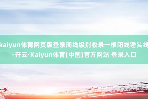 kaiyun体育网页版登录周线级别收录一根阳线锤头线-开云·Kaiyun体育(中国)官方网站 登录入口
