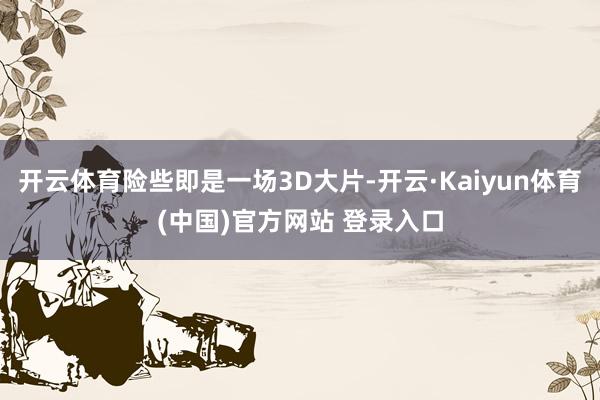 开云体育险些即是一场3D大片-开云·Kaiyun体育(中国)官方网站 登录入口