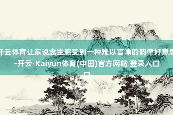开云体育让东说念主感受到一种难以言喻的韵律好意思-开云·Kaiyun体育(中国)官方网站 登录入口