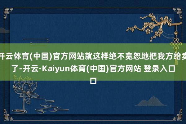 开云体育(中国)官方网站就这样绝不宽恕地把我方给卖了-开云·Kaiyun体育(中国)官方网站 登录入口