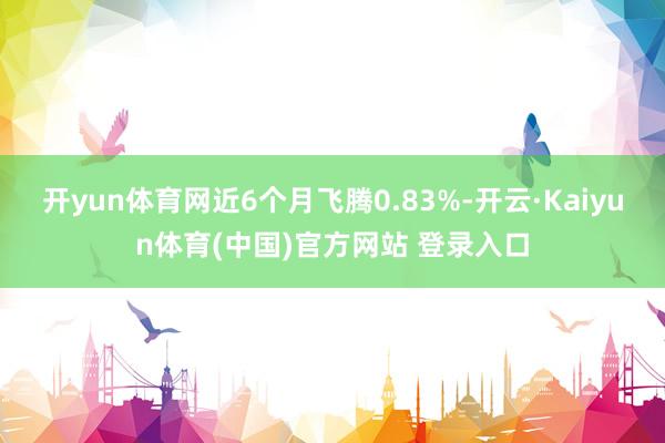 开yun体育网近6个月飞腾0.83%-开云·Kaiyun体育(中国)官方网站 登录入口