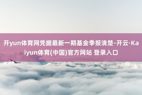开yun体育网凭据最新一期基金季报清楚-开云·Kaiyun体育(中国)官方网站 登录入口