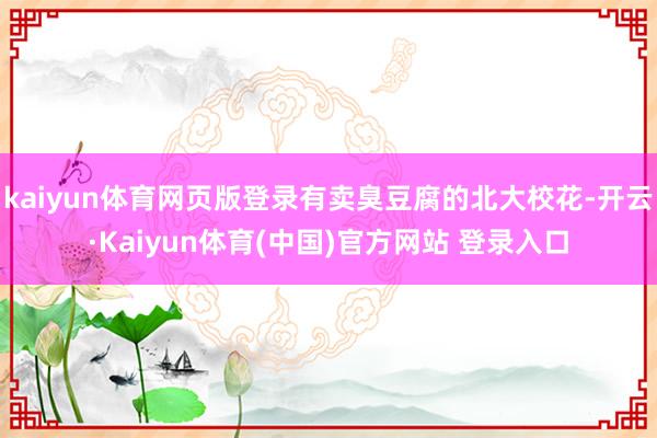 kaiyun体育网页版登录有卖臭豆腐的北大校花-开云·Kaiyun体育(中国)官方网站 登录入口