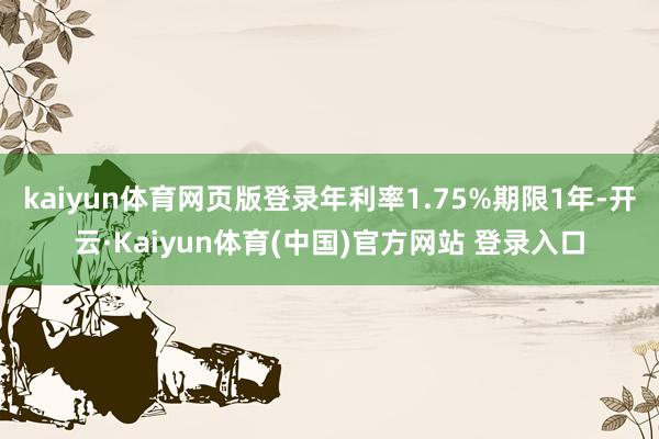 kaiyun体育网页版登录年利率1.75%期限1年-开云·Kaiyun体育(中国)官方网站 登录入口