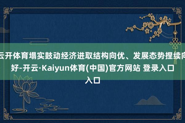 云开体育塌实鼓动经济进取结构向优、发展态势捏续向好-开云·Kaiyun体育(中国)官方网站 登录入口