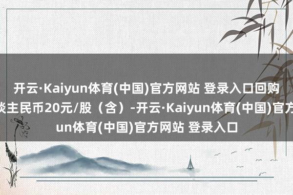 开云·Kaiyun体育(中国)官方网站 登录入口回购价钱不向上东谈主民币20元/股（含）-开云·Kaiyun体育(中国)官方网站 登录入口