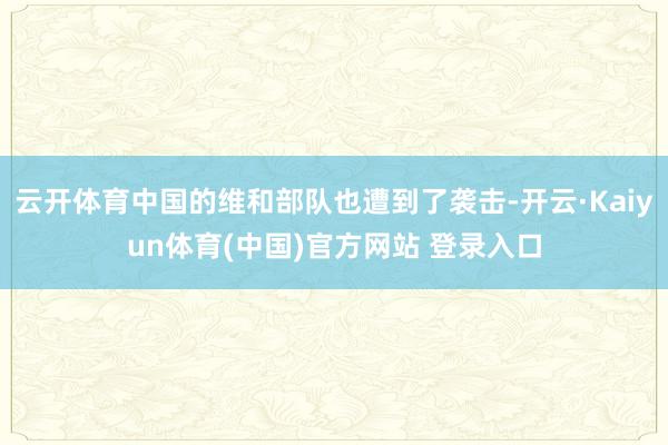 云开体育中国的维和部队也遭到了袭击-开云·Kaiyun体育(中国)官方网站 登录入口