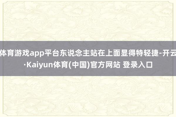 体育游戏app平台东说念主站在上面显得特轻捷-开云·Kaiyun体育(中国)官方网站 登录入口