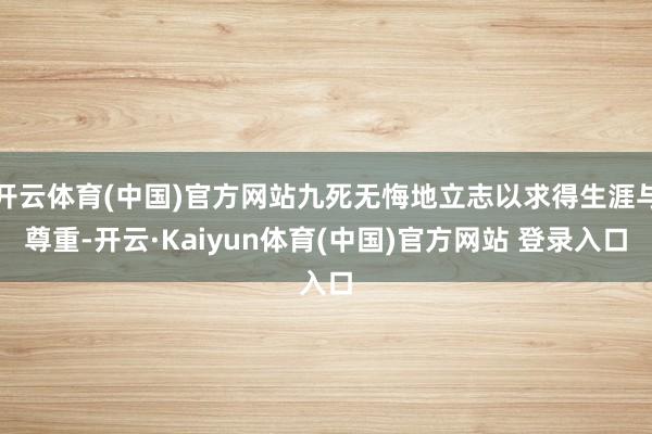 开云体育(中国)官方网站九死无悔地立志以求得生涯与尊重-开云·Kaiyun体育(中国)官方网站 登录入口