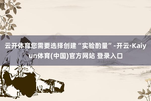 云开体育您需要选择创建“实验酌量”-开云·Kaiyun体育(中国)官方网站 登录入口
