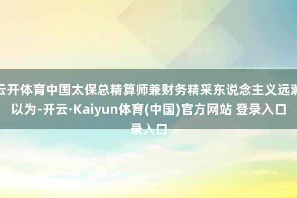 云开体育中国太保总精算师兼财务精采东说念主义远瀚以为-开云·Kaiyun体育(中国)官方网站 登录入口