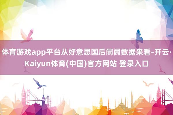 体育游戏app平台从好意思国后阛阓数据来看-开云·Kaiyun体育(中国)官方网站 登录入口