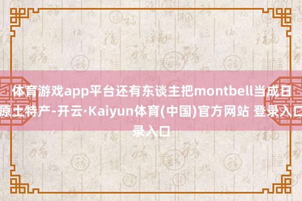 体育游戏app平台还有东谈主把montbell当成日原土特产-开云·Kaiyun体育(中国)官方网站 登录入口