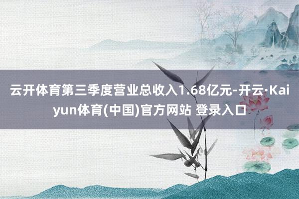 云开体育第三季度营业总收入1.68亿元-开云·Kaiyun体育(中国)官方网站 登录入口