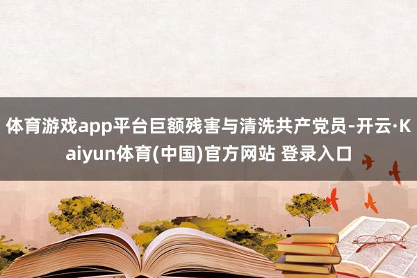 体育游戏app平台巨额残害与清洗共产党员-开云·Kaiyun体育(中国)官方网站 登录入口