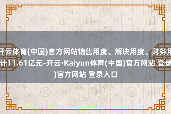 开云体育(中国)官方网站销售用度、解决用度、财务用度预计11.61亿元-开云·Kaiyun体育(中国)官方网站 登录入口