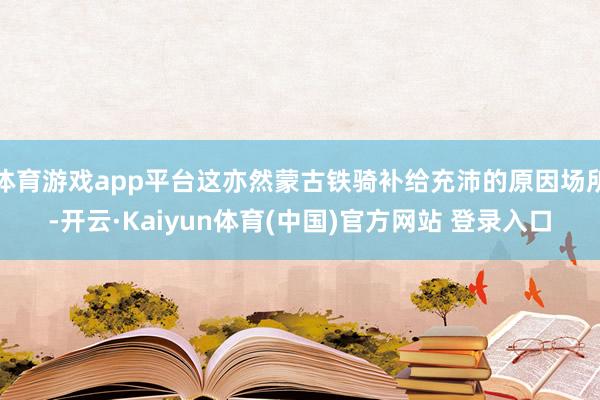 体育游戏app平台这亦然蒙古铁骑补给充沛的原因场所-开云·Kaiyun体育(中国)官方网站 登录入口