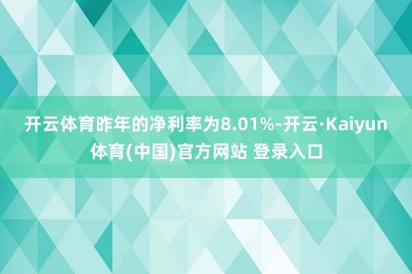 开云体育昨年的净利率为8.01%-开云·Kaiyun体育(中国)官方网站 登录入口