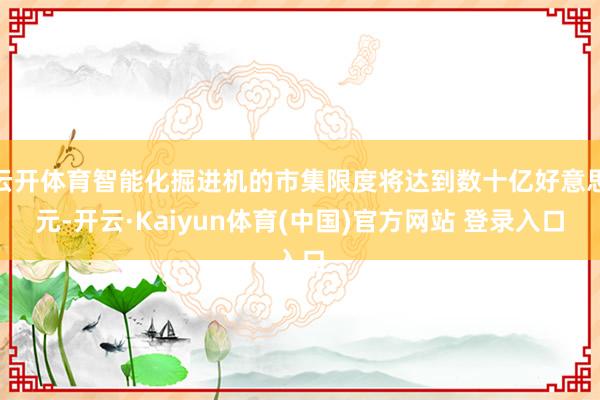 云开体育智能化掘进机的市集限度将达到数十亿好意思元-开云·Kaiyun体育(中国)官方网站 登录入口