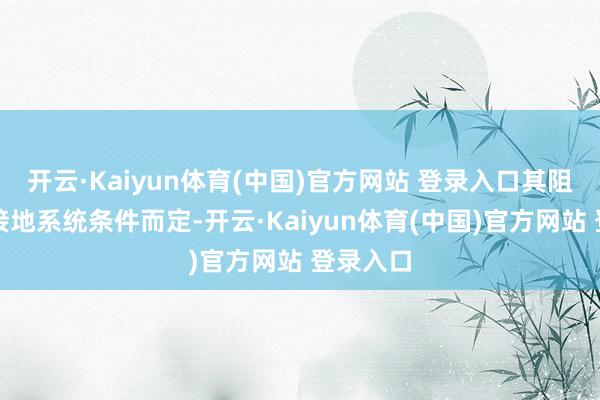 开云·Kaiyun体育(中国)官方网站 登录入口其阻值证明接地系统条件而定-开云·Kaiyun体育(中国)官方网站 登录入口