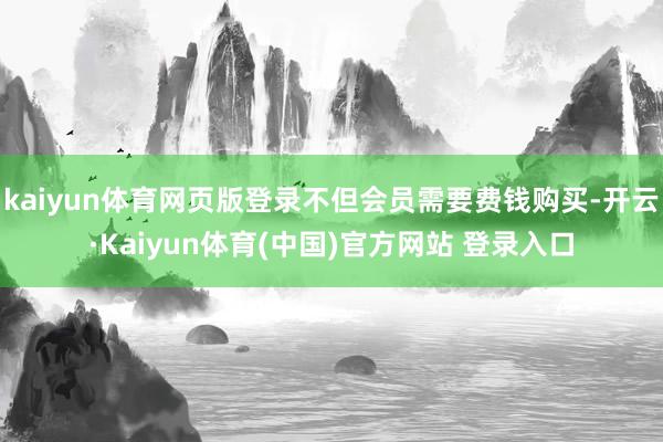 kaiyun体育网页版登录不但会员需要费钱购买-开云·Kaiyun体育(中国)官方网站 登录入口