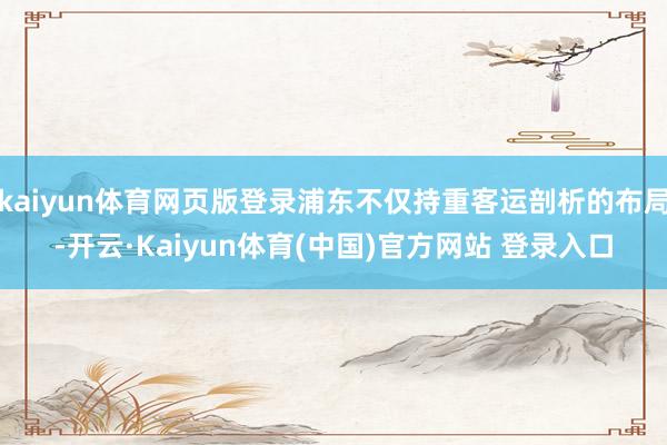 kaiyun体育网页版登录浦东不仅持重客运剖析的布局-开云·Kaiyun体育(中国)官方网站 登录入口