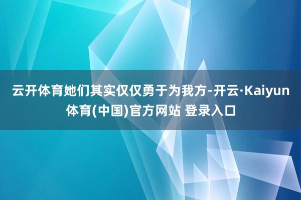 云开体育她们其实仅仅勇于为我方-开云·Kaiyun体育(中国)官方网站 登录入口
