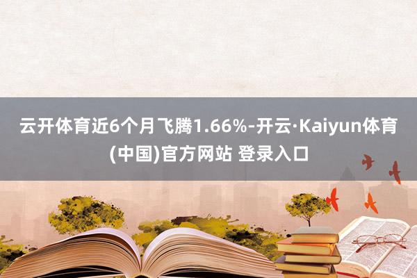 云开体育近6个月飞腾1.66%-开云·Kaiyun体育(中国)官方网站 登录入口