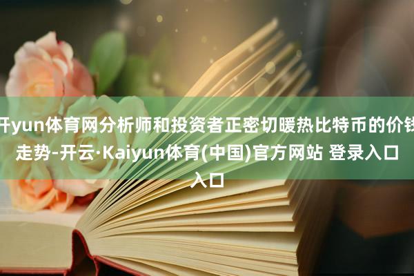 开yun体育网分析师和投资者正密切暖热比特币的价钱走势-开云·Kaiyun体育(中国)官方网站 登录入口