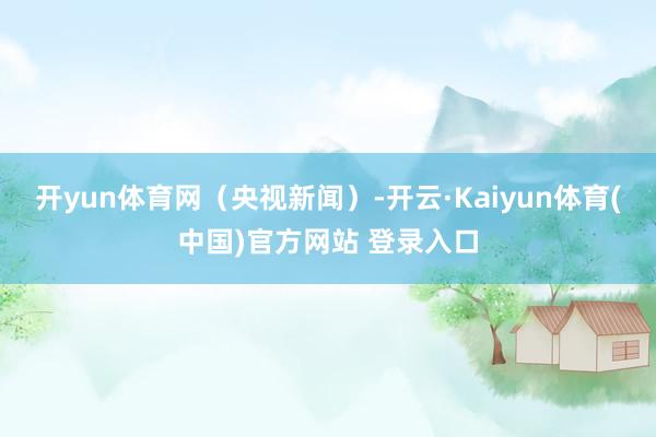 开yun体育网(央视新闻)-开云·Kaiyun体育(中国)官方网站 登录入口