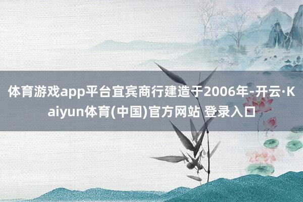 体育游戏app平台宜宾商行建造于2006年-开云·Kaiyun体育(中国)官方网站 登录入口