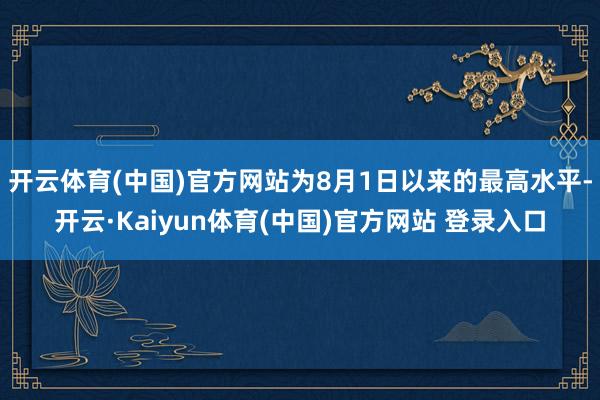 开云体育(中国)官方网站为8月1日以来的最高水平-开云·Kaiyun体育(中国)官方网站 登录入口
