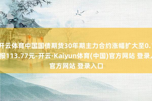 开云体育中国国债期货30年期主力合约涨幅扩大至0.17%报113.77元-开云·Kaiyun体育(中国)官方网站 登录入口