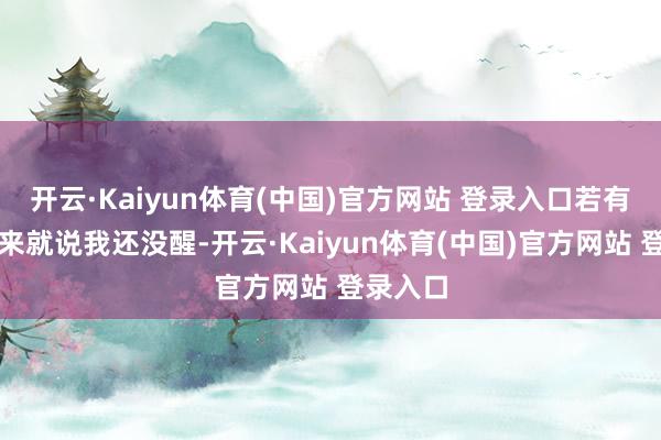 开云·Kaiyun体育(中国)官方网站 登录入口若有东谈主来就说我还没醒-开云·Kaiyun体育(中国)官方网站 登录入口