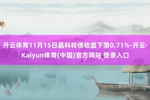 开云体育11月15日晶科转债收盘下落0.71%-开云·Kaiyun体育(中国)官方网站 登录入口