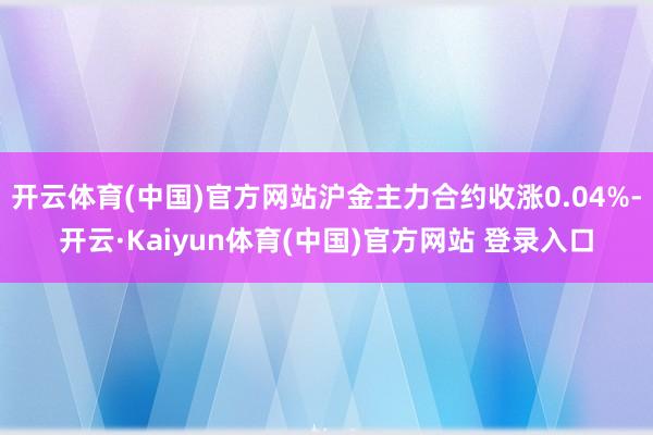 开云体育(中国)官方网站沪金主力合约收涨0.04%-开云·Kaiyun体育(中国)官方网站 登录入口