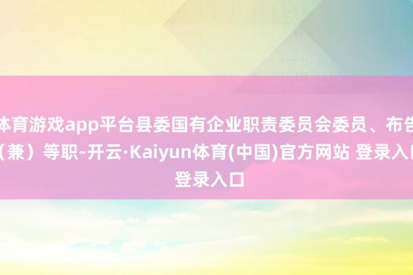 体育游戏app平台县委国有企业职责委员会委员、布告（兼）等职-开云·Kaiyun体育(中国)官方网站 登录入口