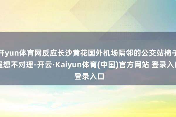 开yun体育网反应长沙黄花国外机场隔邻的公交站椅子遐想不对理-开云·Kaiyun体育(中国)官方网站 登录入口