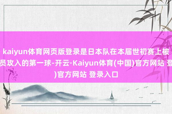 kaiyun体育网页版登录是日本队在本届世初赛上被对方球员攻入的第一球-开云·Kaiyun体育(中国)官方网站 登录入口