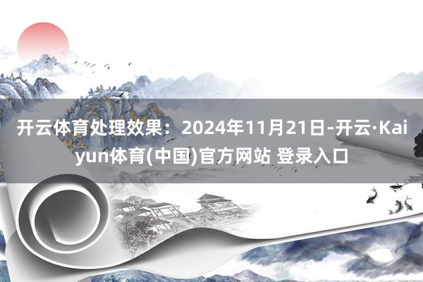 开云体育处理效果：2024年11月21日-开云·Kaiyun体育(中国)官方网站 登录入口