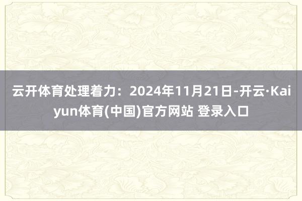 云开体育处理着力：2024年11月21日-开云·Kaiyun体育(中国)官方网站 登录入口