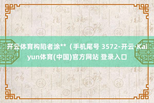 开云体育构陷者涂**（手机尾号 3572-开云·Kaiyun体育(中国)官方网站 登录入口