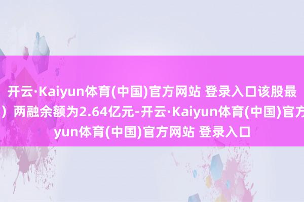 开云·Kaiyun体育(中国)官方网站 登录入口该股最新（11月21日）两融余额为2.64亿元-开云·Kaiyun体育(中国)官方网站 登录入口