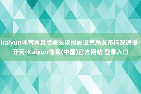 kaiyun体育网页版登录该阛阓监管局发布情况通报-开云·Kaiyun体育(中国)官方网站 登录入口