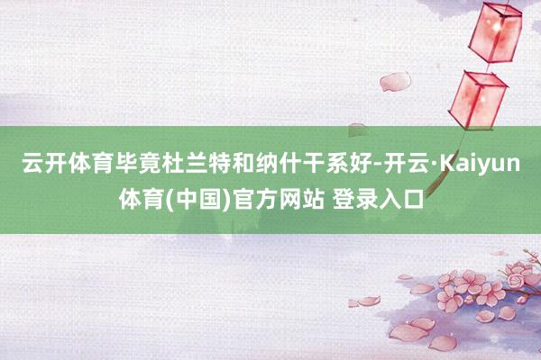 云开体育毕竟杜兰特和纳什干系好-开云·Kaiyun体育(中国)官方网站 登录入口